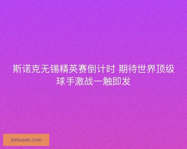 斯诺克无锡精英赛倒计时 期待世界顶级球手激战一触即发