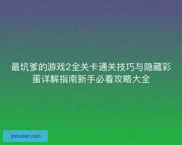 最坑爹的游戏2全关卡通关技巧与隐藏彩蛋详解指南新手必看攻略大全 最坑爹的游戏2全关卡通关技巧与隐藏彩蛋详解指南新手必看攻略大全