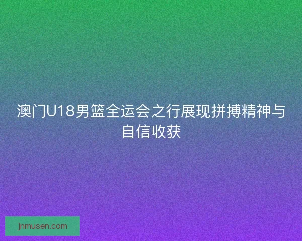 澳门U18男篮全运会之行展现拼搏精神与自信收获 澳门U18男篮全运会之行展现拼搏精神与自信收获