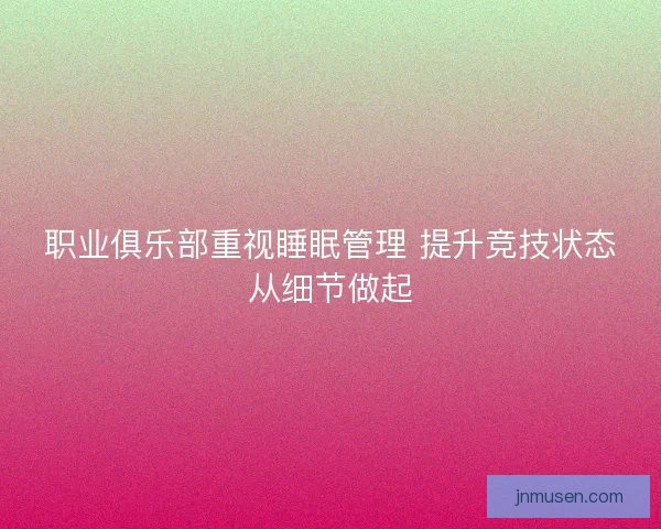 职业俱乐部重视睡眠管理 提升竞技状态从细节做起