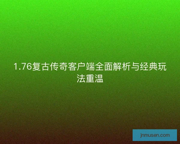 1.76复古传奇客户端全面解析与经典玩法重温