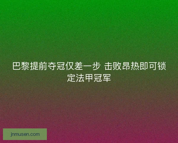 巴黎提前夺冠仅差一步 击败昂热即可锁定法甲冠军