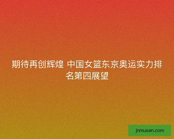 期待再创辉煌 中国女篮东京奥运实力排名第四展望