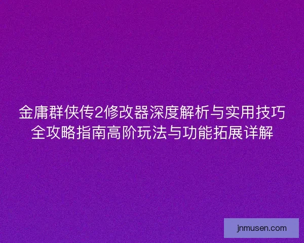 金庸群侠传2修改器深度解析与实用技巧全攻略指南高阶玩法与功能拓展详解 金庸群侠传2修改器深度解析与实用技巧全攻略指南高阶玩法与功能拓展详解