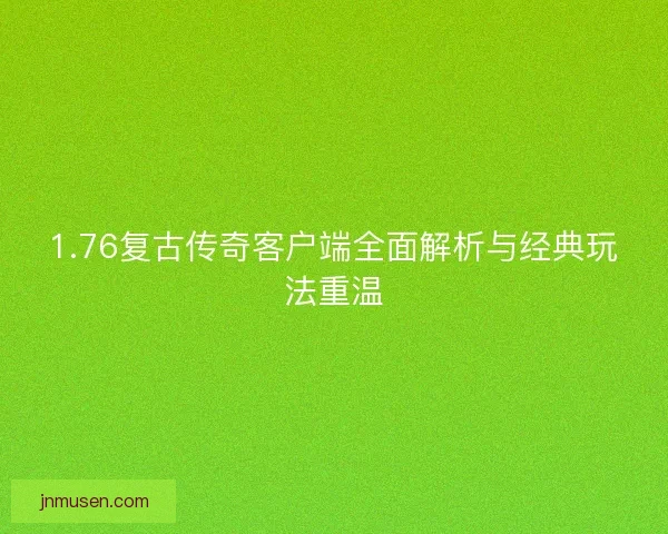 1.76复古传奇客户端全面解析与经典玩法重温 1.76复古传奇客户端全面解析与经典玩法重温