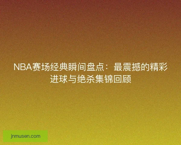 NBA赛场经典瞬间盘点：最震撼的精彩进球与绝杀集锦回顾