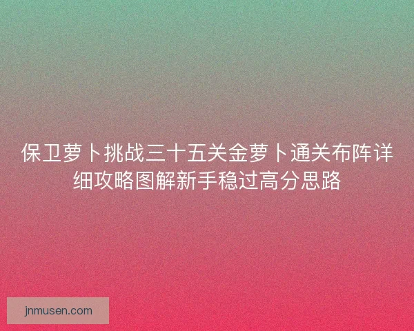 保卫萝卜挑战三十五关金萝卜通关布阵详细攻略图解新手稳过高分思路