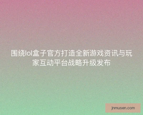 围绕lol盒子官方打造全新游戏资讯与玩家互动平台战略升级发布