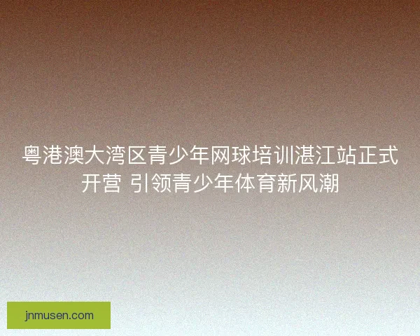 粤港澳大湾区青少年网球培训湛江站正式开营 引领青少年体育新风潮