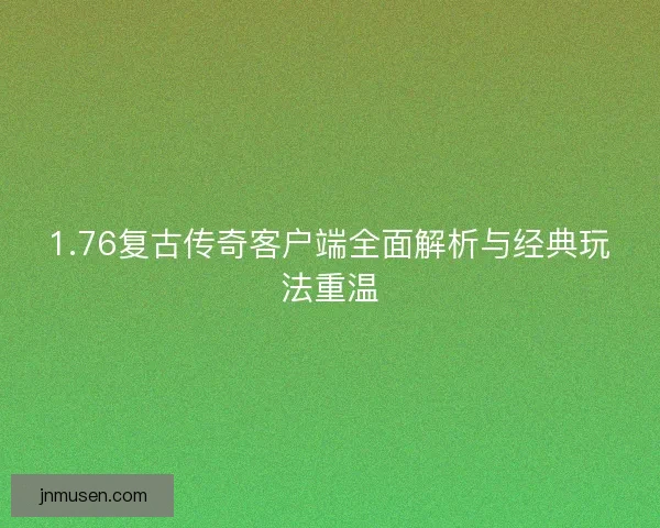 1.76复古传奇客户端全面解析与经典玩法重温 1.76复古传奇客户端全面解析与经典玩法重温
