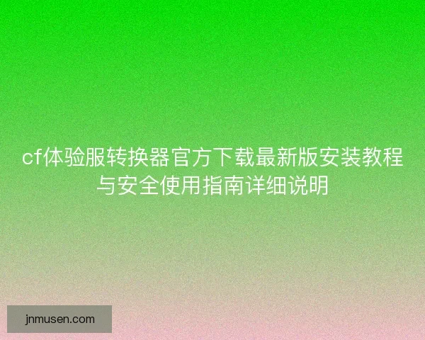 cf体验服转换器官方下载最新版安装教程与安全使用指南详细说明 cf体验服转换器官方下载最新版安装教程与安全使用指南详细说明