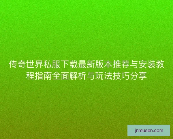 传奇世界私服下载最新版本推荐与安装教程指南全面解析与玩法技巧分享