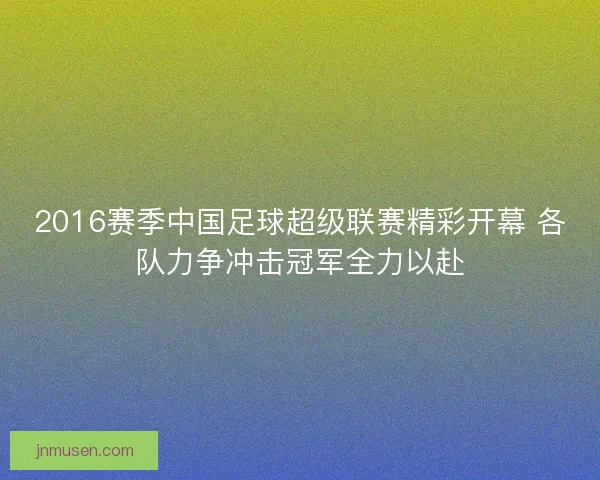2016赛季中国足球超级联赛精彩开幕 各队力争冲击冠军全力以赴