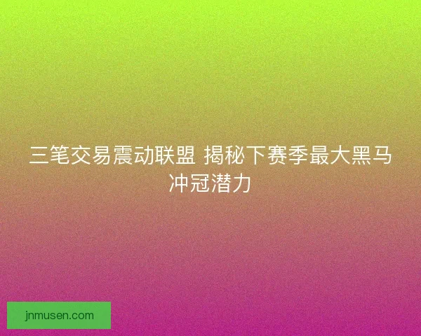 三笔交易震动联盟 揭秘下赛季最大黑马冲冠潜力 三笔交易震动联盟 揭秘下赛季最大黑马冲冠潜力
